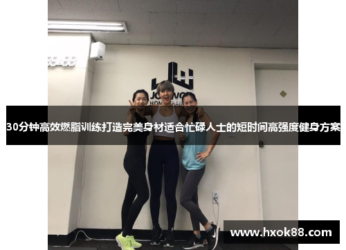 30分钟高效燃脂训练打造完美身材适合忙碌人士的短时间高强度健身方案